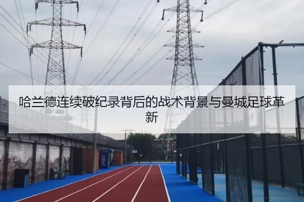 哈兰德连续破纪录背后的战术背景与曼城足球革新