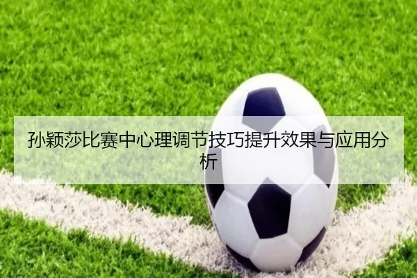 孙颖莎比赛中心理调节技巧提升效果与应用分析