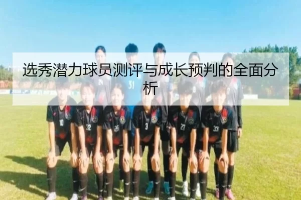 选秀潜力球员测评与成长预判的全面分析