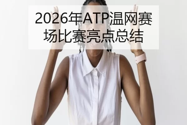 2026年ATP温网赛场比赛亮点总结