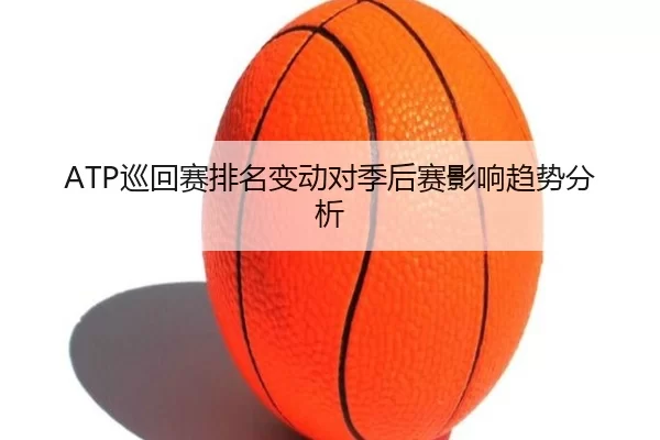 ATP巡回赛排名变动对季后赛影响趋势分析